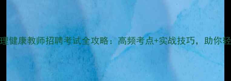 图片 初中心理健康教师招聘考试全攻略：高频考点+实战技巧，助你轻松上岸