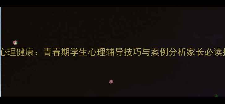 图片 初中心理健康：青春期学生心理辅导技巧与案例分析家长必读指南1