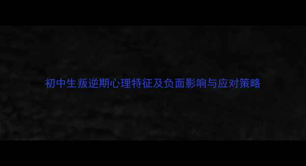 图片 初中生叛逆期心理特征及负面影响与应对策略