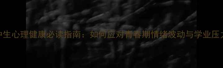 图片 初中生心理健康必读指南：如何应对青春期情绪波动与学业压力？