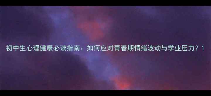 图片 初中生心理健康必读指南：如何应对青春期情绪波动与学业压力？1
