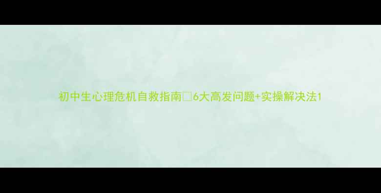 图片 初中生心理危机自救指南🔥6大高发问题+实操解决法1