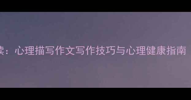 图片 初中生必读：心理描写作文写作技巧与心理健康指南（附范文）
