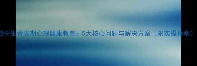 图片 初中生青春期心理健康教育：5大核心问题与解决方案（附实操指南）1