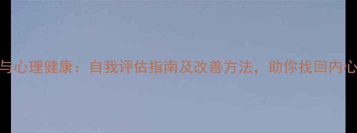 图片 初心与心理健康：自我评估指南及改善方法，助你找回内心平衡