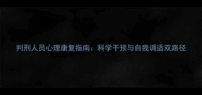 图片 判刑人员心理康复指南：科学干预与自我调适双路径