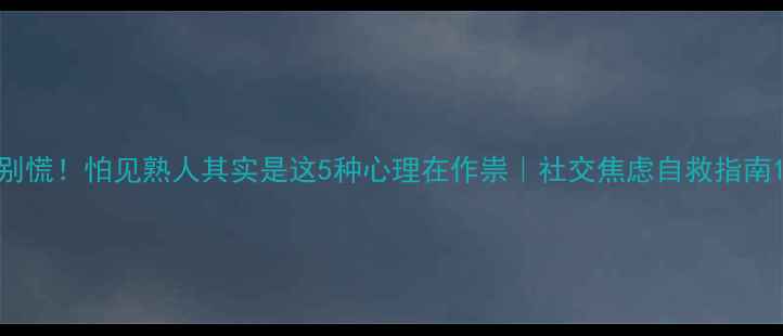 图片 别慌！怕见熟人其实是这5种心理在作祟｜社交焦虑自救指南1