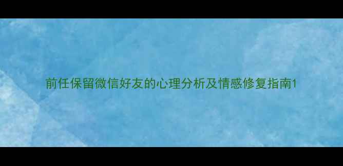 图片 前任保留微信好友的心理分析及情感修复指南1