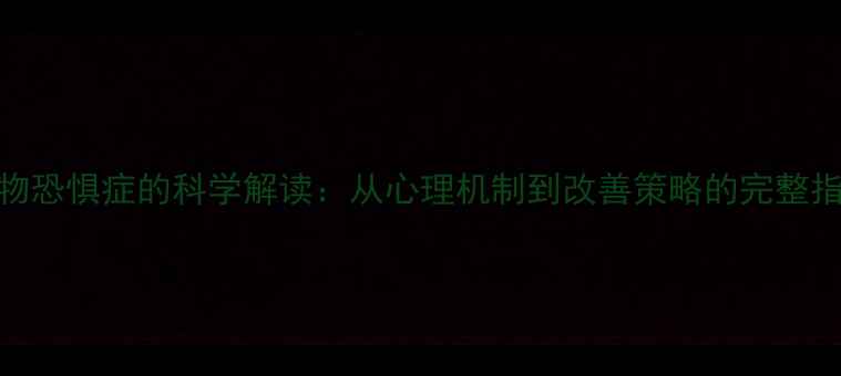 图片 动物恐惧症的科学解读：从心理机制到改善策略的完整指南