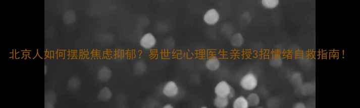 图片 北京人如何摆脱焦虑抑郁？易世纪心理医生亲授3招情绪自救指南！