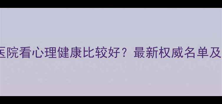 图片 北京哪家医院看心理健康比较好？最新权威名单及就诊指南1
