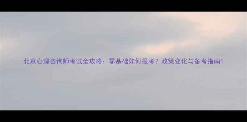 图片 北京心理咨询师考试全攻略：零基础如何报考？政策变化与备考指南1