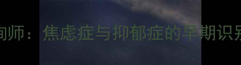图片 北京心理咨询师：焦虑症与抑郁症的早期识别与干预指南