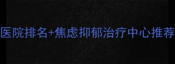 图片 北京心理科专科医院排名+焦虑抑郁治疗中心推荐（附最新名单）
