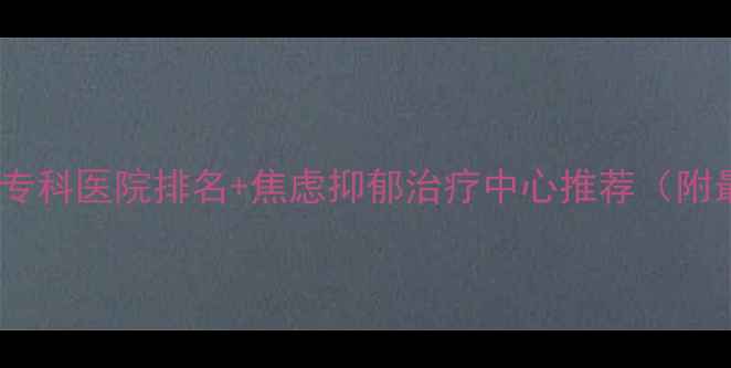 图片 北京心理科专科医院排名+焦虑抑郁治疗中心推荐（附最新名单）1