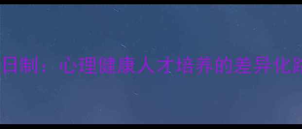 图片 北大心理学非全VS全日制：心理健康人才培养的差异化路径（附报考指南）1