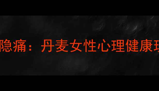图片 北欧福利神话背后的隐痛：丹麦女性心理健康现状调查与干预实践1