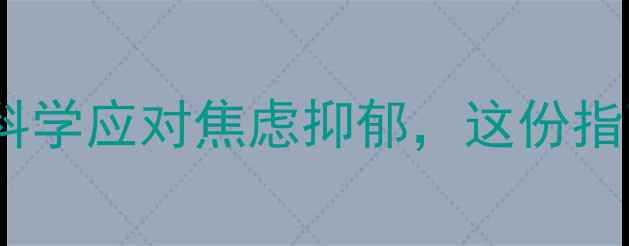图片 医学心理健康教育｜科学应对焦虑抑郁，这份指南助你走出情绪困境1