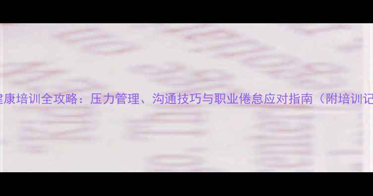 图片 医生心理健康培训全攻略：压力管理、沟通技巧与职业倦怠应对指南（附培训记录模板）1