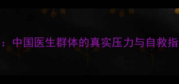 图片 医生心理健康现状：中国医生群体的真实压力与自救指南（附权威数据）
