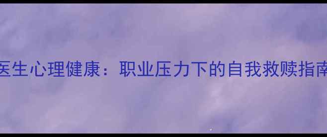图片 医生心理健康：职业压力下的自我救赎指南