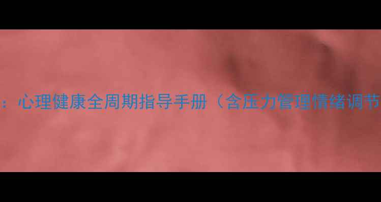 图片 医院心理科医师亲授：心理健康全周期指导手册（含压力管理情绪调节睡眠改善实战方案）