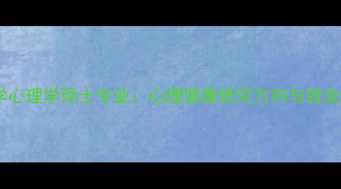 图片 华中师范大学心理学硕士专业：心理健康研究方向与就业前景全指南1