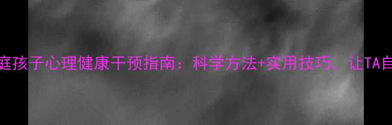 图片 单亲家庭孩子心理健康干预指南：科学方法+实用技巧，让TA自信成长