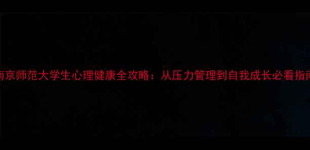 图片 南京师范大学生心理健康全攻略：从压力管理到自我成长必看指南