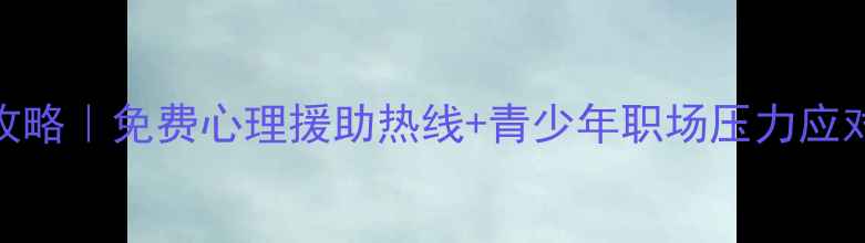 图片 南京心理健康教育全攻略｜免费心理援助热线+青少年职场压力应对指南（附资源清单）
