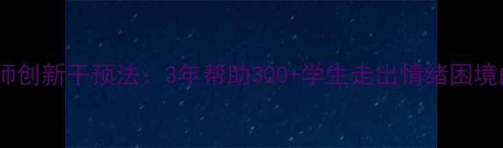 图片 南充市中心小学心理老师创新干预法：3年帮助300+学生走出情绪困境的真实案例与教育启示1
