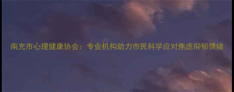 图片 南充市心理健康协会：专业机构助力市民科学应对焦虑抑郁情绪