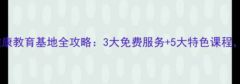 图片 南开区心理健康教育基地全攻略：3大免费服务+5大特色课程，家长必看！1