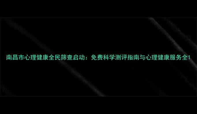 图片 南昌市心理健康全民筛查启动：免费科学测评指南与心理健康服务全1
