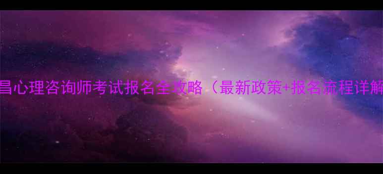 图片 南昌心理咨询师考试报名全攻略（最新政策+报名流程详解）