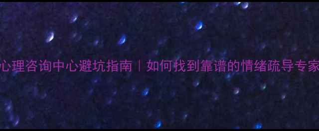 图片 南通本地人必看！心理咨询中心避坑指南｜如何找到靠谱的情绪疏导专家？附最新机构推荐