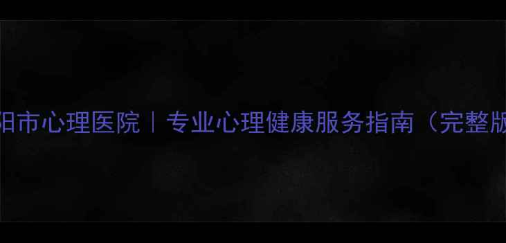 图片 南阳市心理医院｜专业心理健康服务指南（完整版）