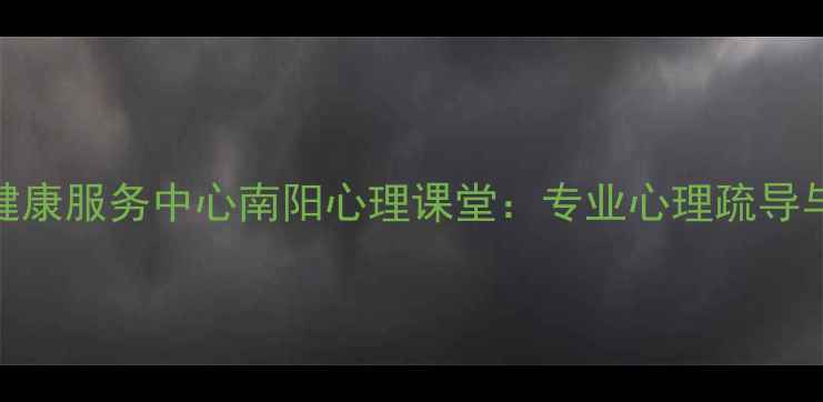 图片 南阳心理健康服务中心南阳心理课堂：专业心理疏导与成长支持