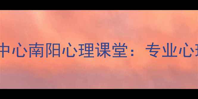 图片 南阳心理健康服务中心南阳心理课堂：专业心理疏导与成长支持1