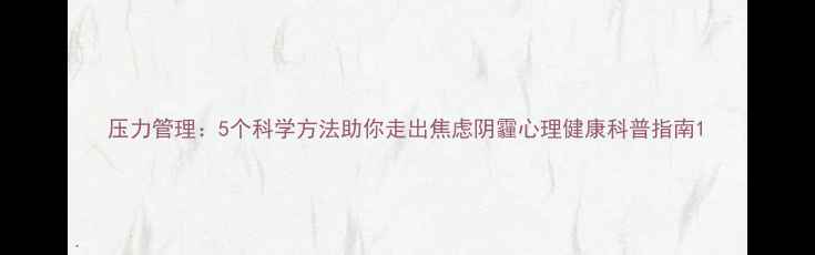 图片 压力管理：5个科学方法助你走出焦虑阴霾心理健康科普指南1