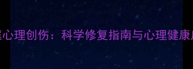 图片 原生家庭心理创伤：科学修复指南与心理健康应对策略