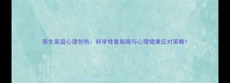图片 原生家庭心理创伤：科学修复指南与心理健康应对策略1