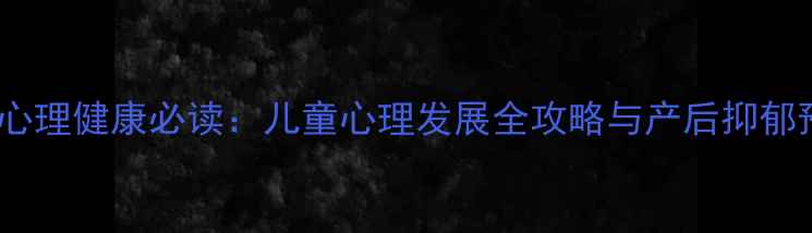 图片 厦门妇幼心理健康必读：儿童心理发展全攻略与产后抑郁预防指南1