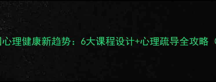 图片 双减后校园心理健康新趋势：6大课程设计+心理疏导全攻略（附案例）1