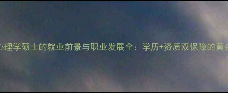 图片 双证心理学硕士的就业前景与职业发展全：学历+资质双保障的黄金赛道