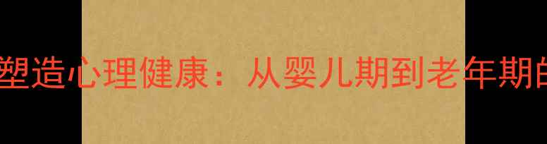 图片 发展心理学如何塑造心理健康：从婴儿期到老年期的关键研究对象1