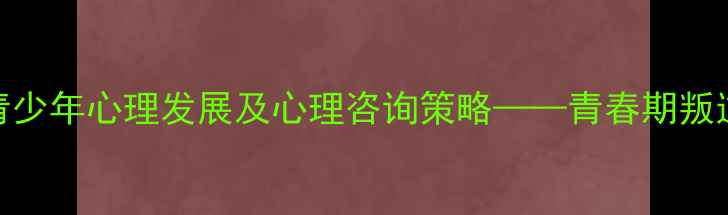 图片 发展心理学视角下的青少年心理发展及心理咨询策略——青春期叛逆行为与亲子沟通技巧