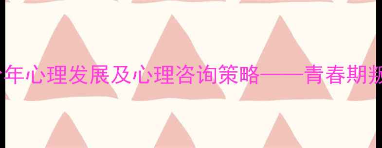 图片 发展心理学视角下的青少年心理发展及心理咨询策略——青春期叛逆行为与亲子沟通技巧1