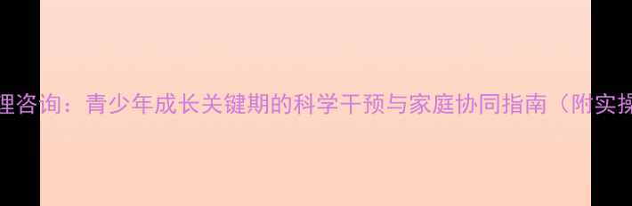 图片 发展性心理咨询：青少年成长关键期的科学干预与家庭协同指南（附实操工具包）