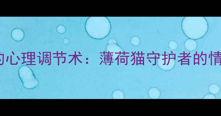 图片 古代智慧中的心理调节术：薄荷猫守护者的情绪疏导指南1
